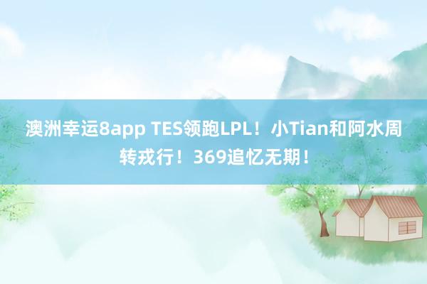 澳洲幸运8app TES领跑LPL！小Tian和阿水周转戎行！369追忆无期！
