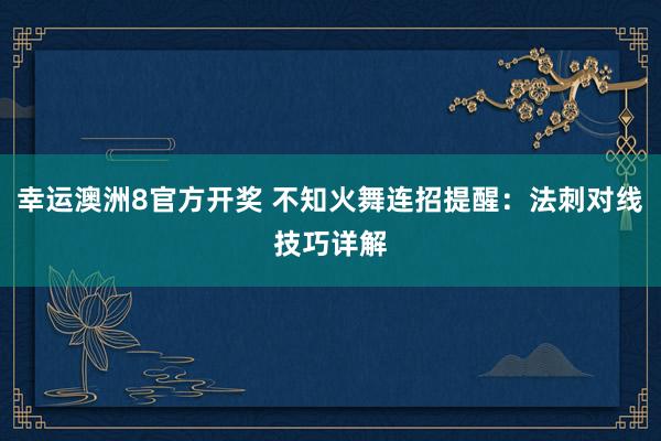 幸运澳洲8官方开奖 不知火舞连招提醒：法刺对线技巧详解