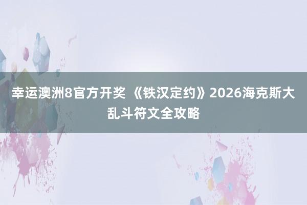 幸运澳洲8官方开奖 《铁汉定约》2026海克斯大乱斗符文全攻略