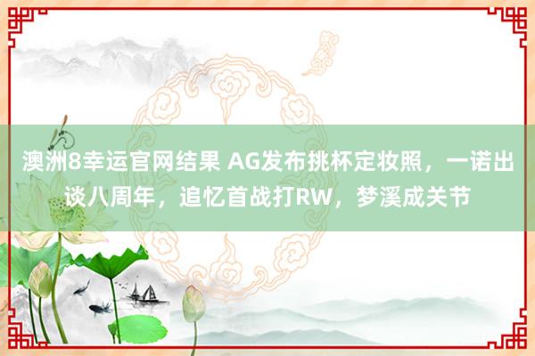 澳洲8幸运官网结果 AG发布挑杯定妆照，一诺出谈八周年，追忆首战打RW，梦溪成关节