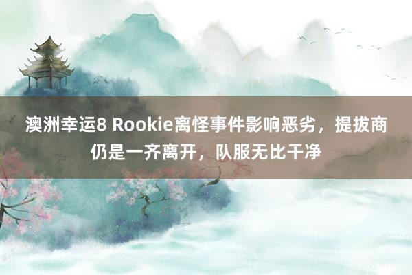 澳洲幸运8 Rookie离怪事件影响恶劣，提拔商仍是一齐离开，队服无比干净