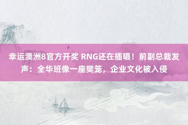 幸运澳洲8官方开奖 RNG还在插嗫！前副总裁发声：全华班像一座樊笼，企业文化被入侵