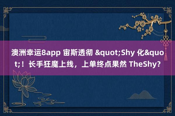 澳洲幸运8app 宙斯透彻 "Shy 化"！长手狂魔上线，上单终点果然 TheShy？