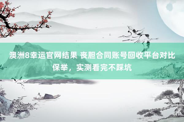 澳洲8幸运官网结果 丧胆合同账号回收平台对比保举，实测看完不踩坑