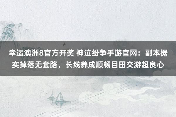 幸运澳洲8官方开奖 神泣纷争手游官网：副本据实掉落无套路，长线养成顺畅目田交游超良心