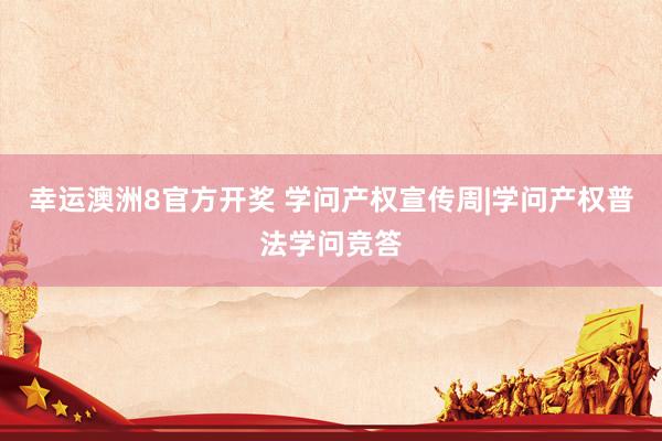 幸运澳洲8官方开奖 学问产权宣传周|学问产权普法学问竞答