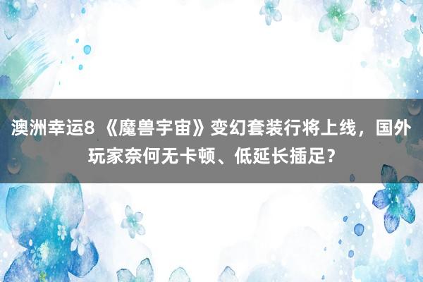 澳洲幸运8 《魔兽宇宙》变幻套装行将上线，国外玩家奈何无卡顿、低延长插足？