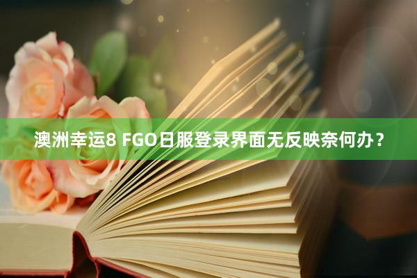 澳洲幸运8 FGO日服登录界面无反映奈何办？