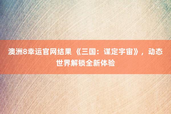 澳洲8幸运官网结果 《三国：谋定宇宙》，动态世界解锁全新体验