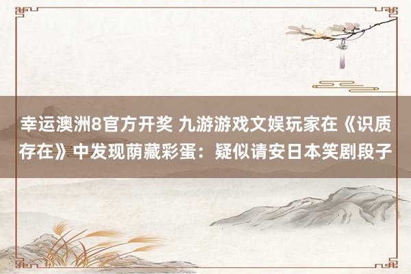幸运澳洲8官方开奖 九游游戏文娱玩家在《识质存在》中发现荫藏彩蛋：疑似请安日本笑剧段子