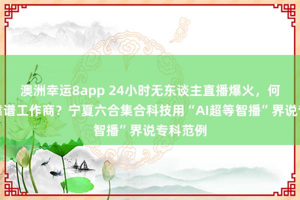 澳洲幸运8app 24小时无东谈主直播爆火，何如聘用靠谱工作商？宁夏六合集合科技用“AI超等智播”界说专科范例