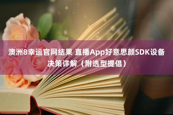 澳洲8幸运官网结果 直播App好意思颜SDK设备决策详解（附选型提倡）