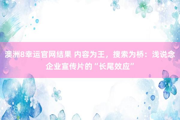 澳洲8幸运官网结果 内容为王，搜索为桥：浅说念企业宣传片的“长尾效应”