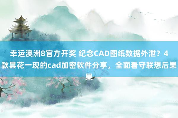 幸运澳洲8官方开奖 纪念CAD图纸数据外泄？4款昙花一现的cad加密软件分享，全面看守联想后果