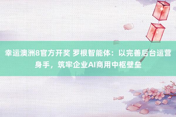 幸运澳洲8官方开奖 罗根智能体：以完善后台运营身手，筑牢企业AI商用中枢壁垒