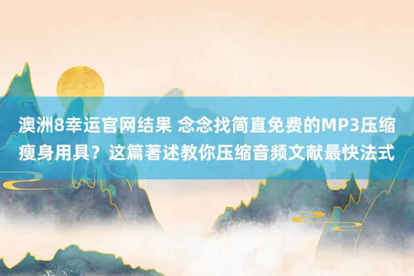 澳洲8幸运官网结果 念念找简直免费的MP3压缩瘦身用具？这篇著述教你压缩音频文献最快法式
