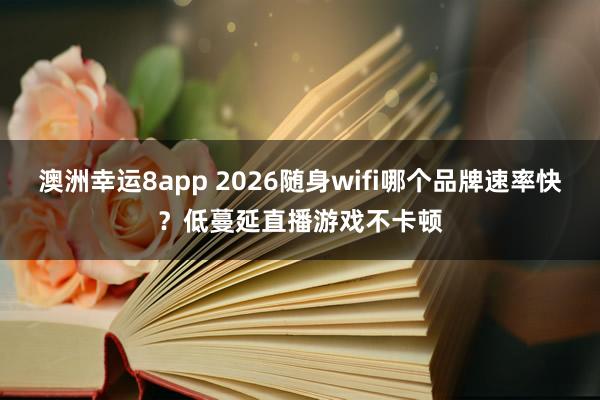 澳洲幸运8app 2026随身wifi哪个品牌速率快？低蔓延直播游戏不卡顿