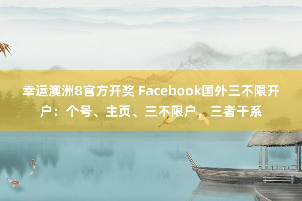 幸运澳洲8官方开奖 Facebook国外三不限开户：个号、主页、三不限户，三者干系