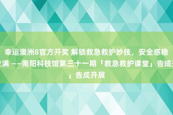 幸运澳洲8官方开奖 解锁救急救护妙技，安全感稳稳拉满 ——南阳科技馆第三十一期「救急救护课堂」告成开展