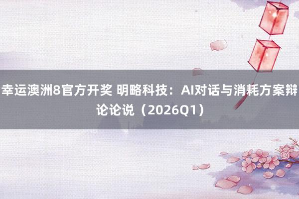 幸运澳洲8官方开奖 明略科技：AI对话与消耗方案辩论论说（2026Q1）