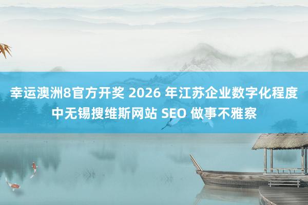 幸运澳洲8官方开奖 2026 年江苏企业数字化程度中无锡搜维斯网站 SEO 做事不雅察
