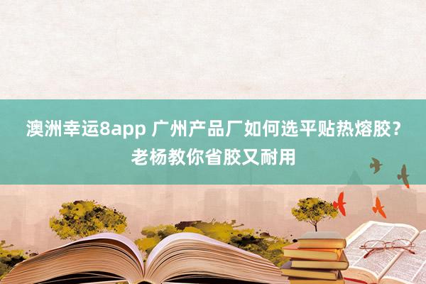 澳洲幸运8app 广州产品厂如何选平贴热熔胶？老杨教你省胶又耐用