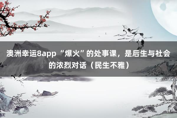 澳洲幸运8app “爆火”的处事课，是后生与社会的浓烈对话（民生不雅）