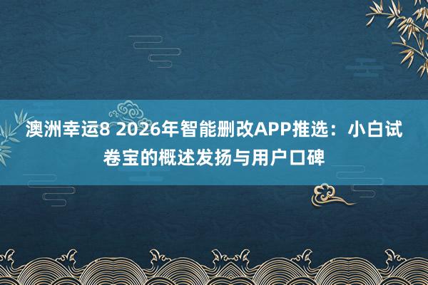 澳洲幸运8 2026年智能删改APP推选：小白试卷宝的概述发扬与用户口碑