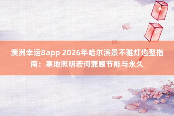 澳洲幸运8app 2026年哈尔滨景不雅灯选型指南：寒地照明若何兼顾节能与永久