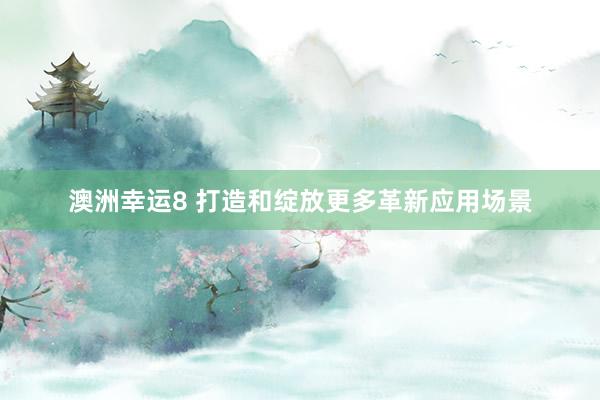 澳洲幸运8 打造和绽放更多革新应用场景