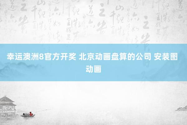 幸运澳洲8官方开奖 北京动画盘算的公司 安装图 动画