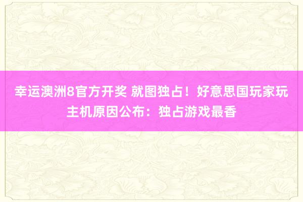 幸运澳洲8官方开奖 就图独占！好意思国玩家玩主机原因公布：独占游戏最香