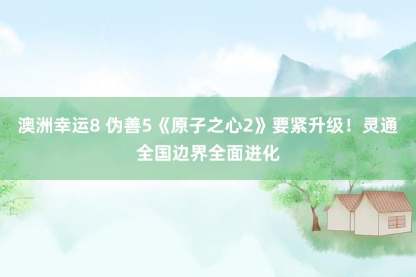 澳洲幸运8 伪善5《原子之心2》要紧升级！灵通全国边界全面进化
