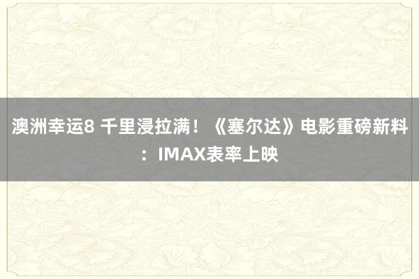 澳洲幸运8 千里浸拉满！《塞尔达》电影重磅新料：IMAX表率上映