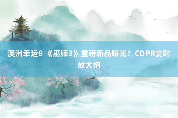 澳洲幸运8 《巫师3》重磅新品曝光！CDPR霎时放大招