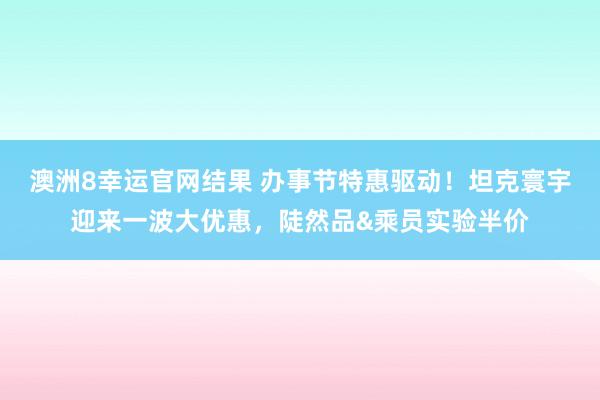 澳洲8幸运官网结果 办事节特惠驱动！坦克寰宇迎来一波大优惠，陡然品&乘员实验半价