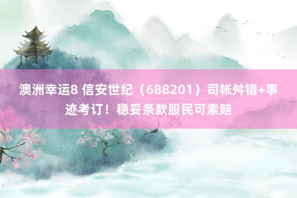 澳洲幸运8 信安世纪（688201）司帐舛错+事迹考订！稳妥条款股民可索赔