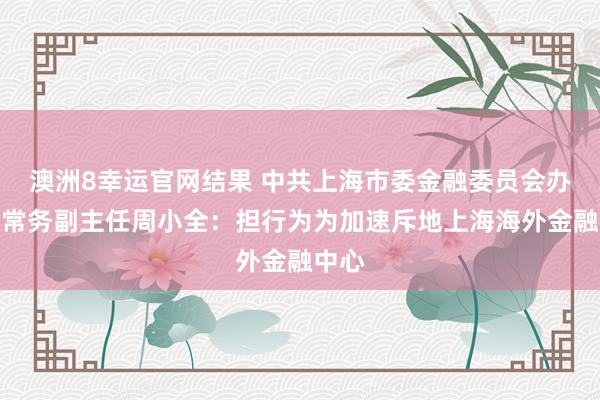 澳洲8幸运官网结果 中共上海市委金融委员会办公室常务副主任周小全：担行为为加速斥地上海海外金融中心