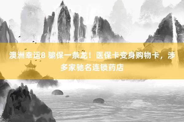 澳洲幸运8 骗保一条龙！医保卡变身购物卡，涉多家驰名连锁药店