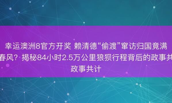 幸运澳洲8官方开奖 赖清德“偷渡”窜访归国竟满面春风？揭秘84小时2.5万公里狼狈行程背后的政事共计