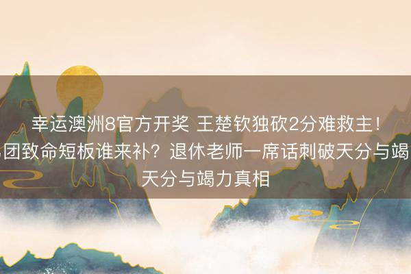 幸运澳洲8官方开奖 王楚钦独砍2分难救主！国乒男团致命短板谁来补？退休老师一席话刺破天分与竭力真相