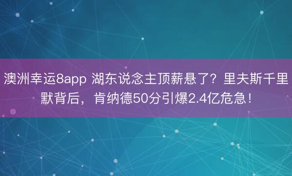 澳洲幸运8app 湖东说念主顶薪悬了？里夫斯千里默背后，肯纳德50分引爆2.4亿危急！