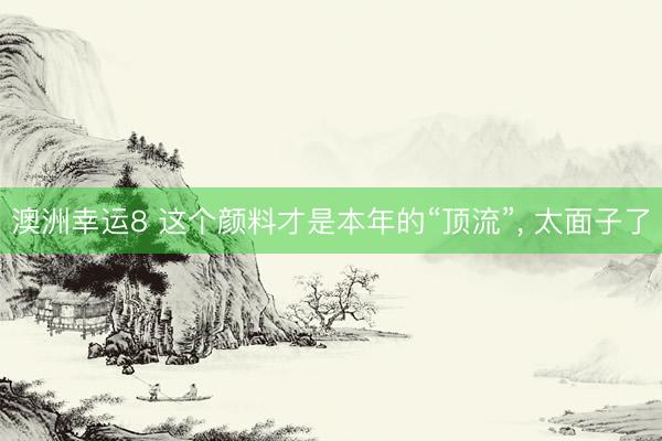 澳洲幸运8 这个颜料才是本年的“顶流”， 太面子了