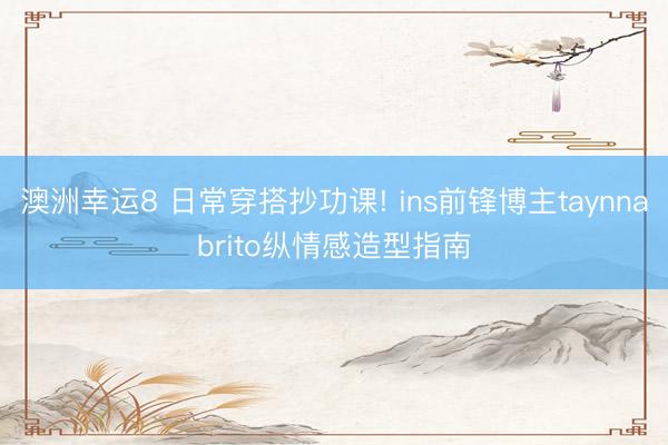 澳洲幸运8 日常穿搭抄功课! ins前锋博主taynnabrito纵情感造型指南