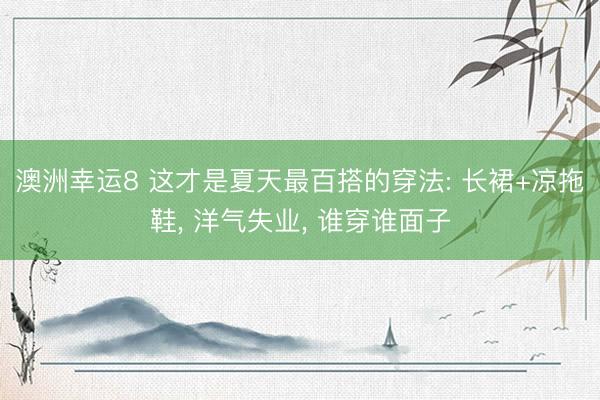 澳洲幸运8 这才是夏天最百搭的穿法: 长裙+凉拖鞋， 洋气失业， 谁穿谁面子