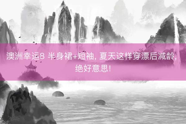 澳洲幸运8 半身裙+短袖， 夏天这样穿漂后减龄， 绝好意思!