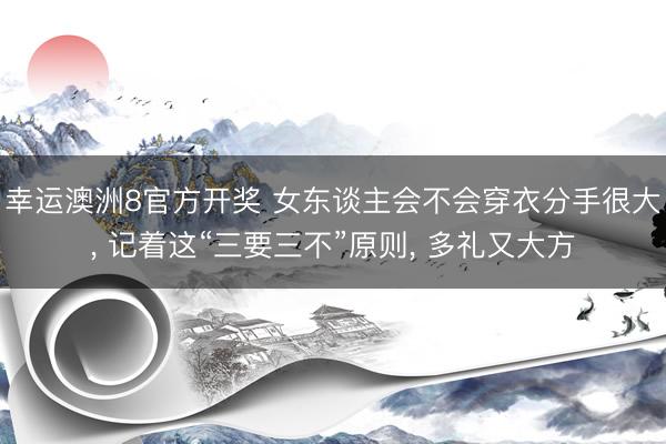 幸运澳洲8官方开奖 女东谈主会不会穿衣分手很大， 记着这“三要三不”原则， 多礼又大方