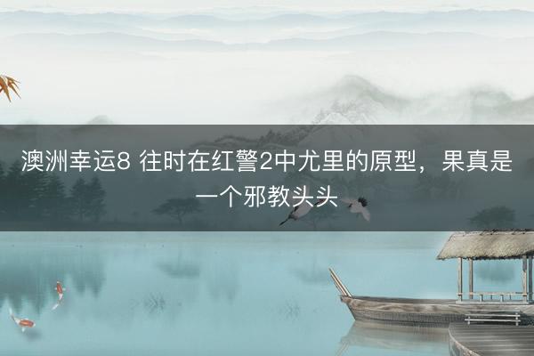 澳洲幸运8 往时在红警2中尤里的原型，果真是一个邪教头头