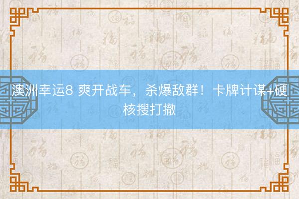 澳洲幸运8 爽开战车，杀爆敌群！卡牌计谋+硬核搜打撤