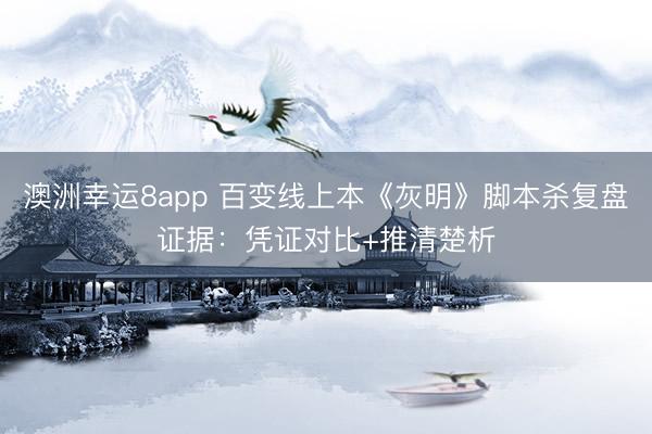 澳洲幸运8app 百变线上本《灰明》脚本杀复盘证据：凭证对比+推清楚析